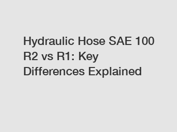 Hydraulic Hose SAE 100 R2 vs R1: Key Differences Explained