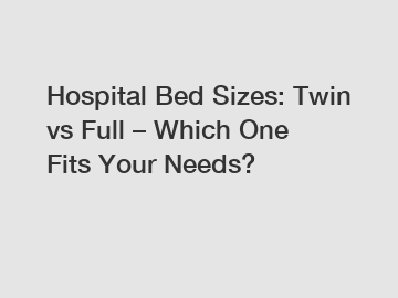 Hospital Bed Sizes: Twin vs Full – Which One Fits Your Needs?