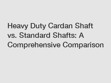 Heavy Duty Cardan Shaft vs. Standard Shafts: A Comprehensive Comparison