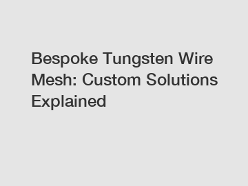 Bespoke Tungsten Wire Mesh: Custom Solutions Explained