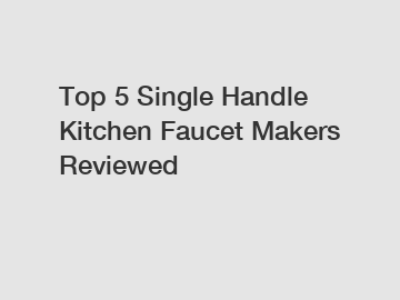 Top 5 Single Handle Kitchen Faucet Makers Reviewed