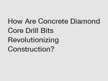 How Are Concrete Diamond Core Drill Bits Revolutionizing Construction?