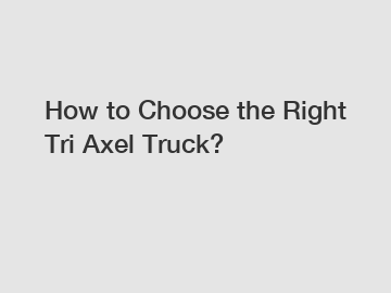 How to Choose the Right Tri Axel Truck?