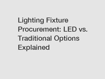 Lighting Fixture Procurement: LED vs. Traditional Options Explained