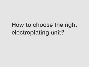 How to choose the right electroplating unit?