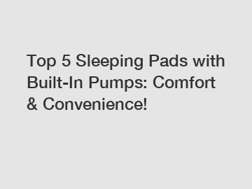 Top 5 Sleeping Pads with Built-In Pumps: Comfort & Convenience!