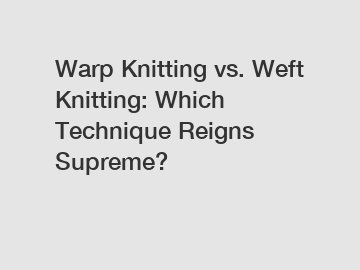 Warp Knitting vs. Weft Knitting: Which Technique Reigns Supreme?