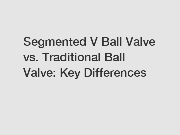 Segmented V Ball Valve vs. Traditional Ball Valve: Key Differences