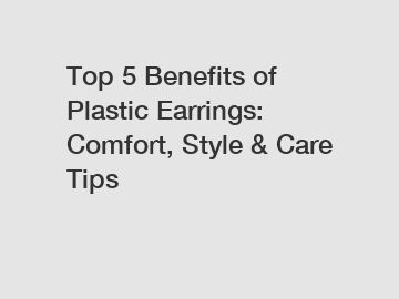 Top 5 Benefits of Plastic Earrings: Comfort, Style & Care Tips