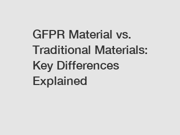 GFPR Material vs. Traditional Materials: Key Differences Explained