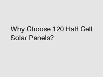 Why Choose 120 Half Cell Solar Panels?