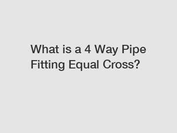 What is a 4 Way Pipe Fitting Equal Cross?