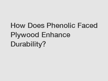 How Does Phenolic Faced Plywood Enhance Durability?