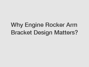 Why Engine Rocker Arm Bracket Design Matters?