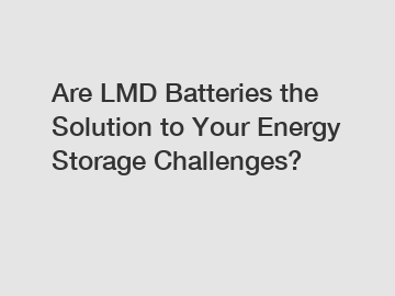 Are LMD Batteries the Solution to Your Energy Storage Challenges?