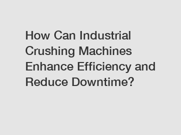 How Can Industrial Crushing Machines Enhance Efficiency and Reduce Downtime?