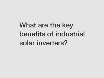 What are the key benefits of industrial solar inverters?