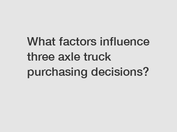 What factors influence three axle truck purchasing decisions?