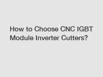 How to Choose CNC IGBT Module Inverter Cutters?