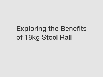 Exploring the Benefits of 18kg Steel Rail