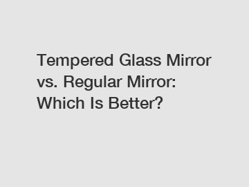 Tempered Glass Mirror vs. Regular Mirror: Which Is Better?