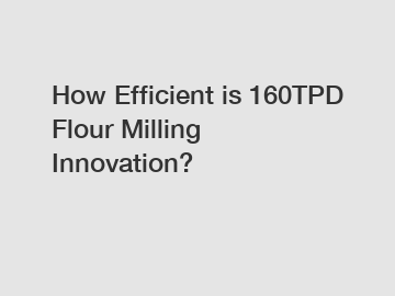 How Efficient is 160TPD Flour Milling Innovation?