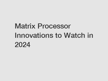 Matrix Processor Innovations to Watch in 2024