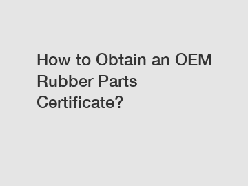 How to Obtain an OEM Rubber Parts Certificate?