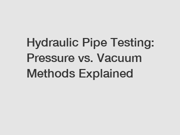 Hydraulic Pipe Testing: Pressure vs. Vacuum Methods Explained