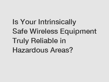 Is Your Intrinsically Safe Wireless Equipment Truly Reliable in Hazardous Areas?