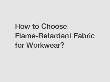 How to Choose Flame-Retardant Fabric for Workwear?