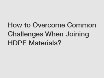 How to Overcome Common Challenges When Joining HDPE Materials?