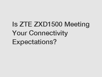 Is ZTE ZXD1500 Meeting Your Connectivity Expectations?