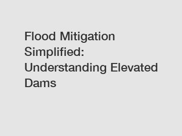 Flood Mitigation Simplified: Understanding Elevated Dams