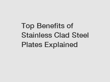 Top Benefits of Stainless Clad Steel Plates Explained