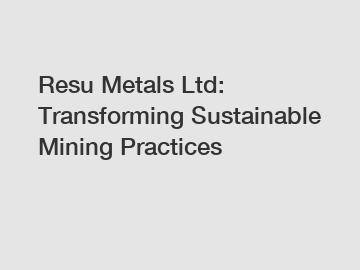 Resu Metals Ltd: Transforming Sustainable Mining Practices