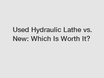 Used Hydraulic Lathe vs. New: Which Is Worth It?