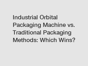 Industrial Orbital Packaging Machine vs. Traditional Packaging Methods: Which Wins?