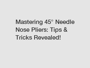Mastering 45&deg; Needle Nose Pliers: Tips & Tricks Revealed!