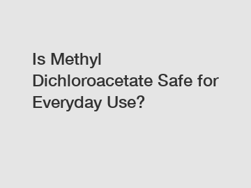 Is Methyl Dichloroacetate Safe for Everyday Use?