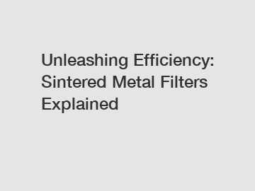 Unleashing Efficiency: Sintered Metal Filters Explained