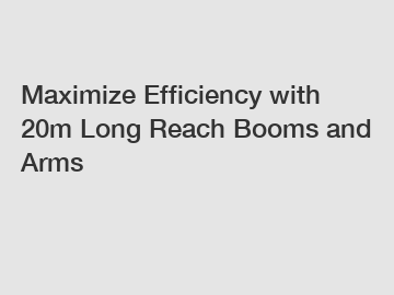 Maximize Efficiency with 20m Long Reach Booms and Arms