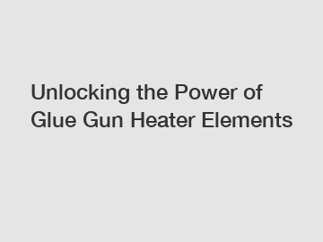 Unlocking the Power of Glue Gun Heater Elements