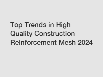 Top Trends in High Quality Construction Reinforcement Mesh 2024