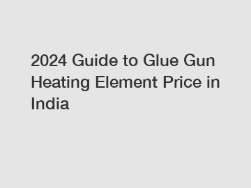 2024 Guide to Glue Gun Heating Element Price in India