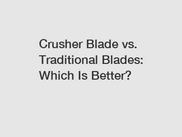 Crusher Blade vs. Traditional Blades: Which Is Better?