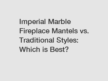 Imperial Marble Fireplace Mantels vs. Traditional Styles: Which is Best?