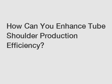 How Can You Enhance Tube Shoulder Production Efficiency?