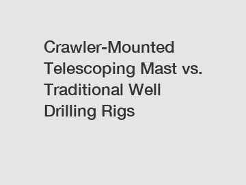 Crawler-Mounted Telescoping Mast vs. Traditional Well Drilling Rigs