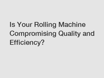 Is Your Rolling Machine Compromising Quality and Efficiency?